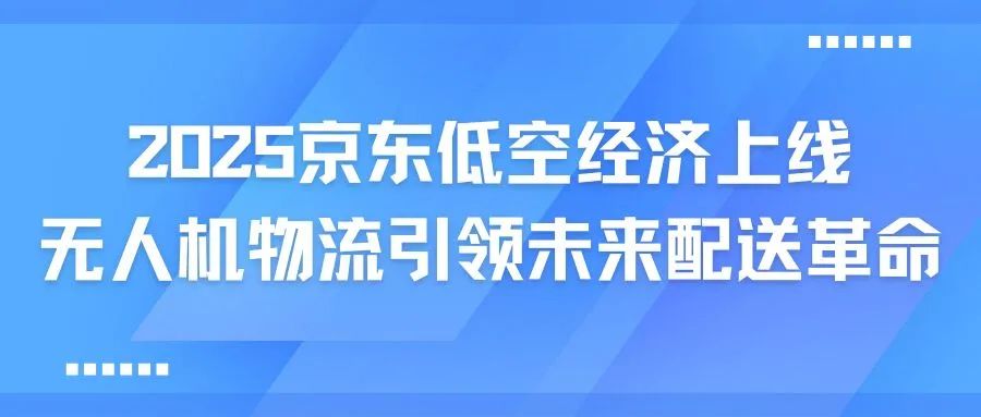 2025京东低空经济上线：无人机物流引领未来配送革命